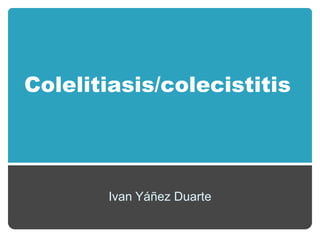 Colelitiasis/colecistitis




       Ivan Yáñez Duarte
 