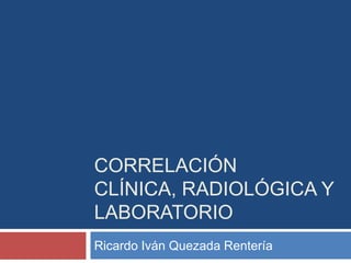 CORRELACIÓN
CLÍNICA, RADIOLÓGICA Y
LABORATORIO
Ricardo Iván Quezada Rentería
 