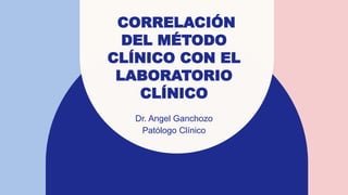 CORRELACIÓN
DEL MÉTODO
CLÍNICO CON EL
LABORATORIO
CLÍNICO
Dr. Angel Ganchozo
Patólogo Clínico
 
