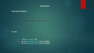 Donde:
•
• es la covarianza de
• es la desviación típica de la variable
• es la desviación típica de la variable
Karl Pearson
Formula de Pearson
 