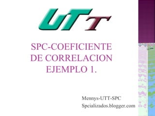 SPC-COEFICIENTE
DE CORRELACION
   EJEMPLO 1.

         Mennys-UTT-SPC
         Spcializados.blogger.com
 
