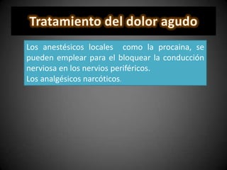 Los anestésicos locales como la procaina, se
pueden emplear para el bloquear la conducción
nerviosa en los nervios periféricos.
Los analgésicos narcóticos.
 