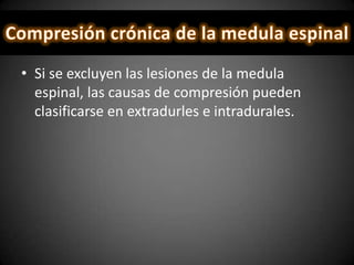 • Si se excluyen las lesiones de la medula
espinal, las causas de compresión pueden
clasificarse en extradurles e intradurales.
 