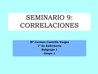 SEMINARIO 9:
CORRELACIONES
Mª Carmen Castrillo Vargas
1º de Enfermería
Subgrupo 1
Grupo 1
 