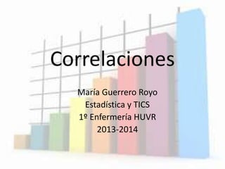 Correlaciones
María Guerrero Royo
Estadística y TICS
1º Enfermería HUVR
2013-2014
 
