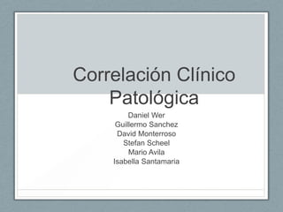 Correlación Clínico
    Patológica
         Daniel Wer
     Guillermo Sanchez
     David Monterroso
       Stefan Scheel
         Mario Avila
    Isabella Santamaria
 