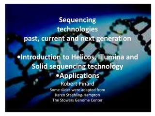 Sequencing
             technologies
  past, current and next generation

•Introduction to Helicos, Illumina and
     Solid sequencing technology
             •Applications
               Robert Pinard
          Some slides were adapted from
            Karen Staehling-Hampton
           The Stowers Genome Center
 