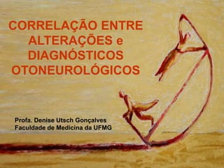 CORRELAÇÃO ENTRE
ALTERAÇÕES e
DIAGNÓSTICOS
OTONEUROLÓGICOS
Profa. Denise Utsch Gonçalves
Faculdade de Medicina da UFMG
 