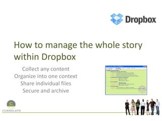 How to manage the whole story
within Dropbox
   Collect any content
Organize into one context
  Share individual files
   Secure and archive
 