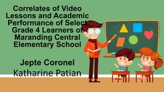 Correlates of Video
Lessons and Academic
Performance of Select
Grade 4 Learners of
Maranding Central
Elementary School
Jepte Coronel
Katharine Patian
 