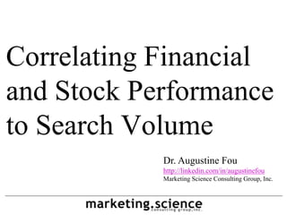 Correlating Financial
and Stock Performance
to Search Volume
            Dr. Augustine Fou
            http://linkedin.com/in/augustinefou
            Marketing Science Consulting Group, Inc.
 
