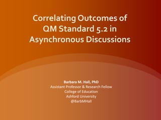 Correlating Outcomes of
QM Standard 5.2 in
Asynchronous Discussions

Barbara M. Hall, PhD
Assistant Professor & Research Fellow
College of Education
Ashford University
@BarbMHall

 