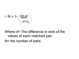 R s  = 1-  6 Σ d ²   n ³-n Where d= The difference in rank of the values of each matched pair.  N= the number of pairs.  