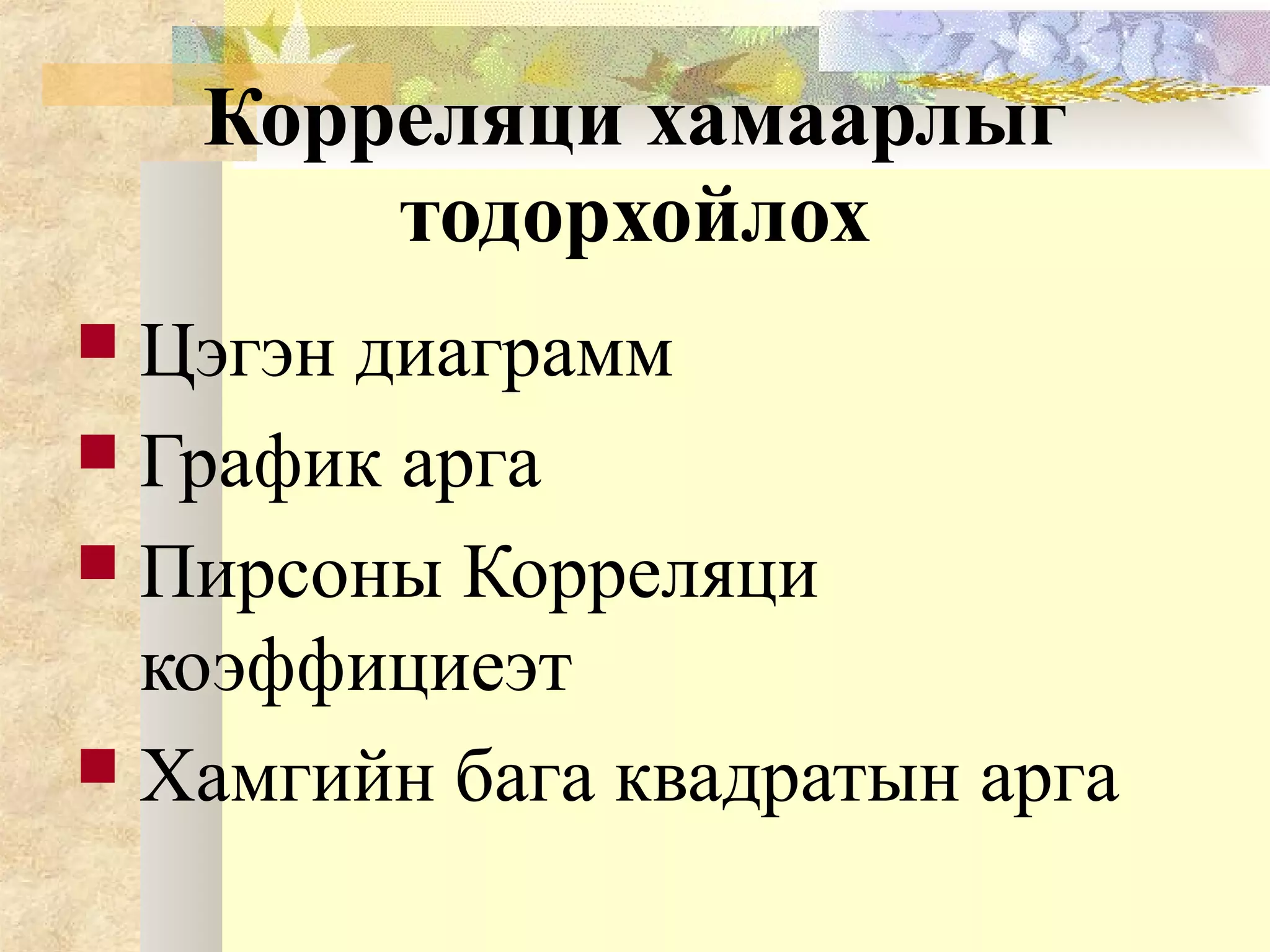 Корреляци хамаарлыг
тодорхойлох
 Цэгэн диаграмм
 График арга
 Пирсоны Корреляци
коэффициеэт
 Хамгийн бага квадратын арга
 