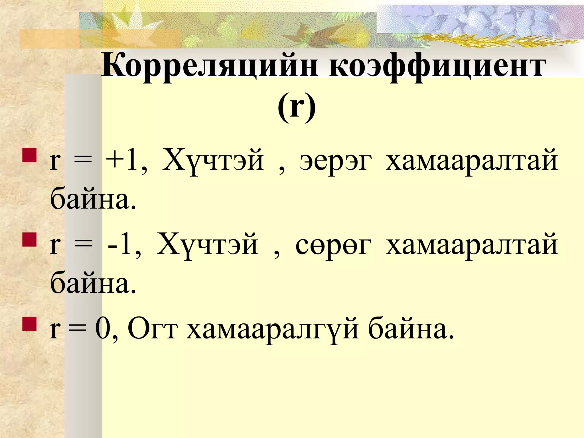 Корреляцийн коэффициент
(r)
 r = +1, Хүчтэй , эерэг хамааралтай
байна.
 r = -1, Хүчтэй , сөрөг хамааралтай
байна.
 r = 0, Огт хамааралгүй байна.
 