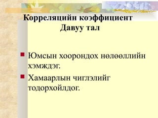 Корреляцийн коэффициент
Давуу тал
 Юмсын хоорондох нөлөөллийн
хэмждэг.
 Хамаарлын чиглэлийг
тодорхойлдог.
 