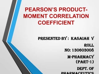 PEARSON’S PRODUCTMOMENT CORRELATION
COEFFICIENT
Presented by : Kasaiah V
Roll
no: 130603008
M-Pharmacy
(Part-1)
Dept. of

 