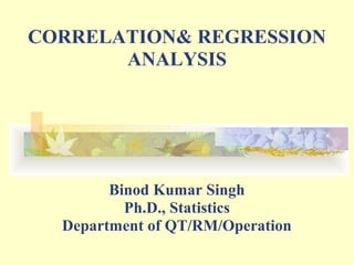 CORRELATION& REGRESSION
ANALYSIS
Binod Kumar Singh
Ph.D., Statistics
Department of QT/RM/Operation
 