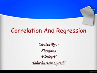 Correlation And Regression
Created By :-
Shrayas.s
Wesley.V
Tahir hussain Qureshi
 