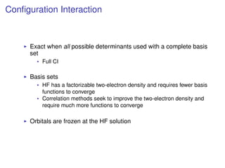 Conﬁguration Interaction
Exact when all possible determinants used with a complete basis
set
Full CI
Basis sets
HF has a factorizable two-electron density and requires fewer basis
functions to converge
Correlation methods seek to improve the two-electron density and
require much more functions to converge
Orbitals are frozen at the HF solution
 