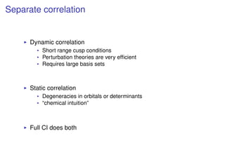 Separate correlation
Dynamic correlation
Short range cusp conditions
Perturbation theories are very efﬁcient
Requires large basis sets
Static correlation
Degeneracies in orbitals or determinants
“chemical intuition”
Full CI does both
 