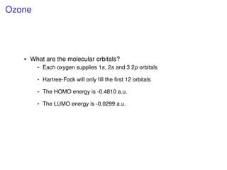 Ozone
What are the molecular orbitals?
Each oxygen supplies 1s, 2s and 3 2p orbitals
Hartree-Fock will only ﬁll the ﬁrst 12 orbitals
The HOMO energy is -0.4810 a.u.
The LUMO energy is -0.0299 a.u.
 