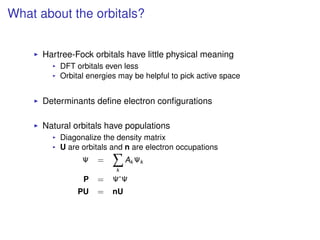 What about the orbitals?
Hartree-Fock orbitals have little physical meaning
DFT orbitals even less
Orbital energies may be helpful to pick active space
Determinants deﬁne electron conﬁgurations
Natural orbitals have populations
Diagonalize the density matrix
U are orbitals and n are electron occupations
Ψ =
k
Ak Ψk
P = Ψ∗
Ψ
PU = nU
 