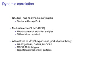 Dynamic correlation
CASSCF has no dynamic correlation
Similar to Hartree-Fock
Multi-reference CI (MR-CISD)
Very accurate for excitation energies
Still not size-consistent
Alternatives to MR-CI expansions, perturbation theory
MRPT (MRMP), CASPT, MCQDPT
MRCC: Multiple types
Good for potential energy surfaces
 