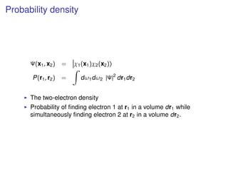 Probability density
Ψ(x1, x2) = χ1(x1)χ2(x2)
P(r1, r2) = dω1dω2 |Ψ|2
dr1dr2
The two-electron density
Probability of ﬁnding electron 1 at r1 in a volume dr1 while
simultaneously ﬁnding electron 2 at r2 in a volume dr2.
 