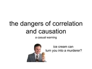 the dangers of correlation
and causation
a casual warning
ice cream can
turn you into a murderer?
 