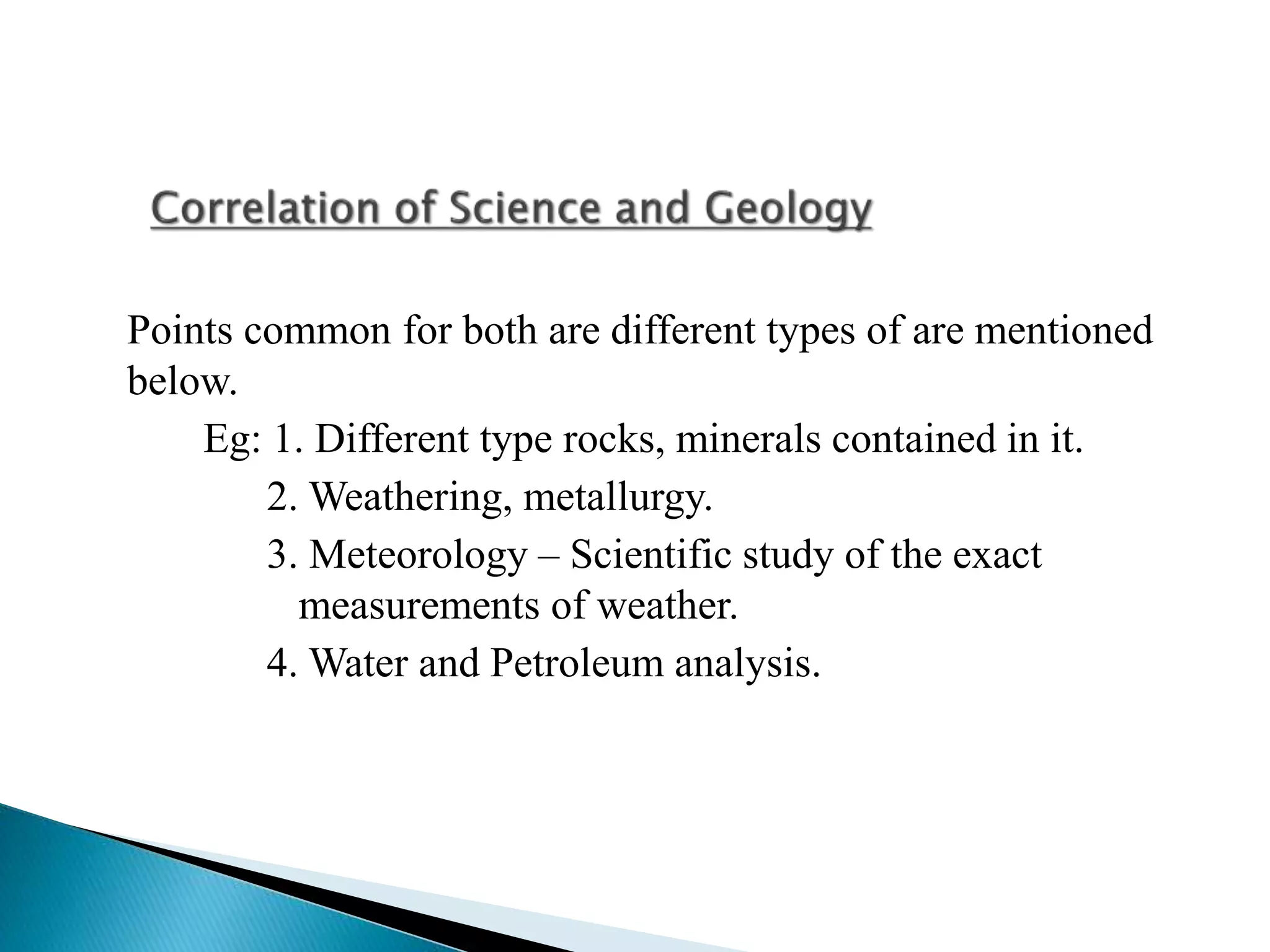 Points common for both are different types of are mentioned
below.
Eg: 1. Different type rocks, minerals contained in it.
2. Weathering, metallurgy.
3. Meteorology – Scientific study of the exact
measurements of weather.
4. Water and Petroleum analysis.
 