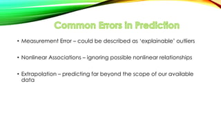 • Measurement Error – could be described as ‘explainable’ outliers
• Nonlinear Associations – ignoring possible nonlinear relationships
• Extrapolation – predicting far beyond the scope of our available
data
 