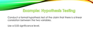 Conduct a formal hypothesis test of the claim that there is a linear
correlation between the two variables.
Use a 0.05 significance level.
 