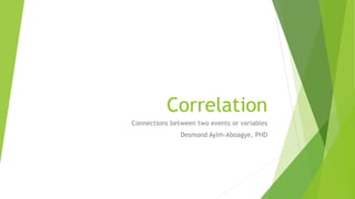 Correlation
Connections between two events or variables
Desmond Ayim-Aboagye, PHD
 
