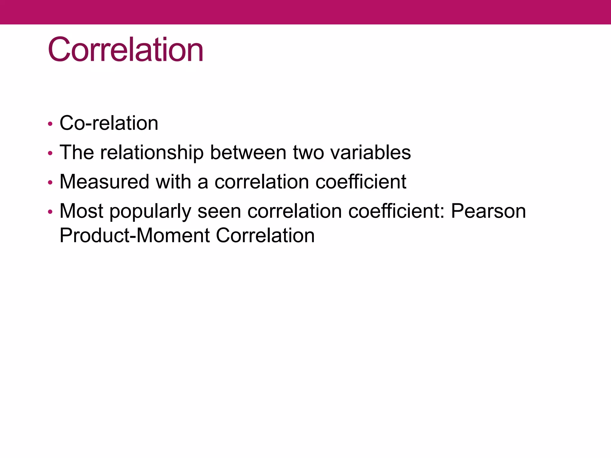 Correlation
• Co-relation
• The relationship between two variables
• Measured with a correlation coefficient
• Most popularly seen correlation coefficient: Pearson
Product-Moment Correlation
 