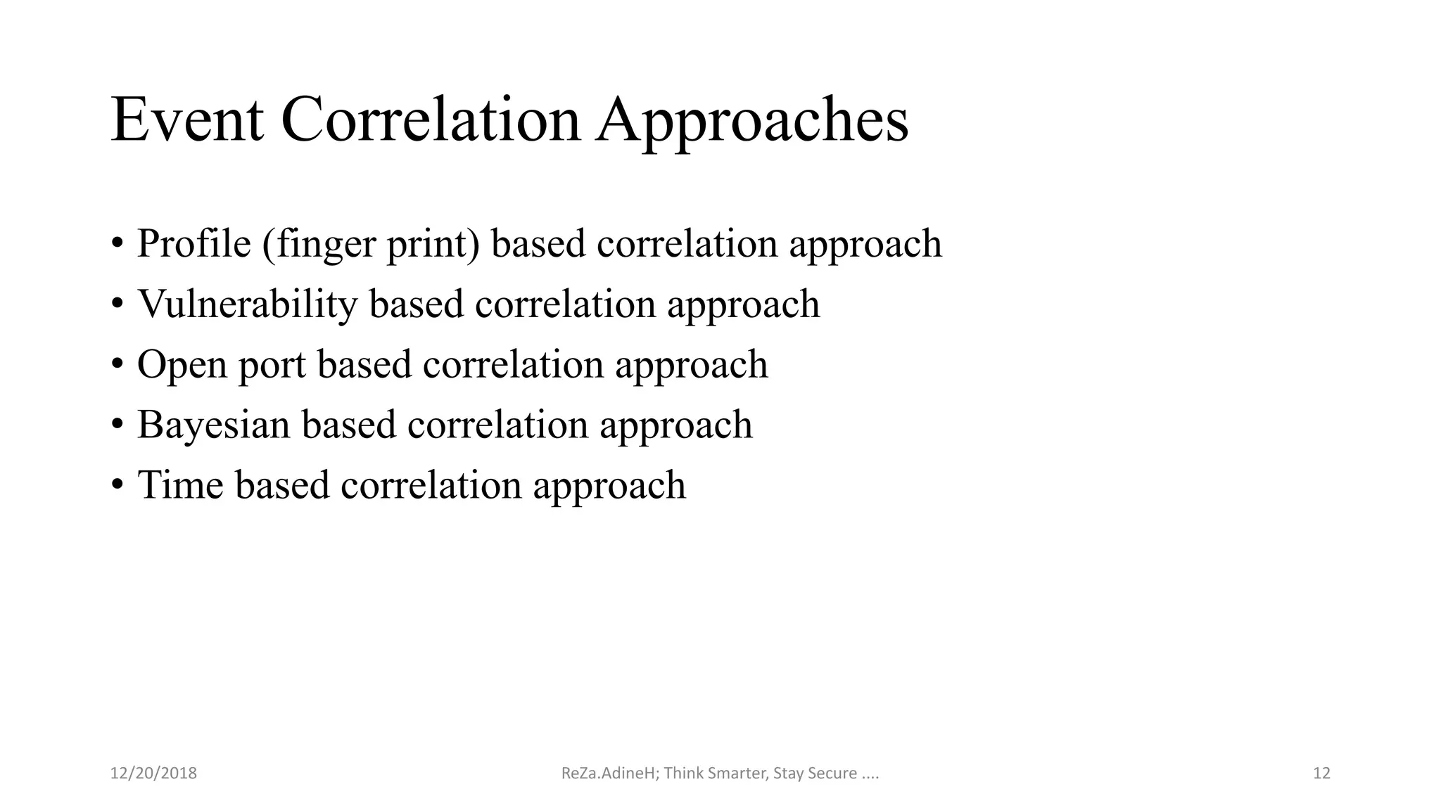 Event Correlation Approaches
• Profile (finger print) based correlation approach
• Vulnerability based correlation approach
• Open port based correlation approach
• Bayesian based correlation approach
• Time based correlation approach
ReZa.AdineH; Think Smarter, Stay Secure .... 1212/20/2018
 