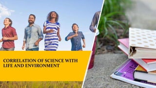 CORRELATION OF SCIENCE WITH
LIFE AND ENVIRONMENT
 