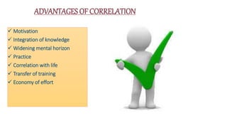  Motivation
 Integration of knowledge
 Widening mental horizon
 Practice
 Correlation with life
 Transfer of training
 Economy of effort
ADVANTAGES OF CORRELATION
 