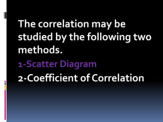 The correlation may be
studied by the following two
methods.
1-Scatter Diagram
2-Coefficient of Correlation
 