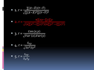  1. r =
∑ 𝑋− 𝑋 𝑌− 𝑌
∑ 𝑋− 𝑋 2∑ 𝑌− 𝑌 2
 2. r =
𝑛∑𝑥𝑦−∑𝑥∑𝑦
𝑛∑𝑥2− ∑𝑥 2 𝑛∑𝑦2 − ∑𝑦 2
 3. r =
𝐶𝑜𝑣.(𝑥,𝑦)
𝑉𝑎𝑟 𝑥 ,𝑉𝑎𝑟 𝑦
 4. r =
𝑆 𝑥𝑦
𝑆𝑥2 𝑆𝑦2
 5. r =
𝑠 𝑥𝑦
𝑆 𝑥 𝑆 𝑦
 