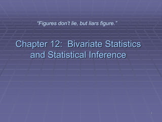 1
Chapter 12: Bivariate Statistics
and Statistical Inference
“Figures don’t lie, but liars figure.”
 