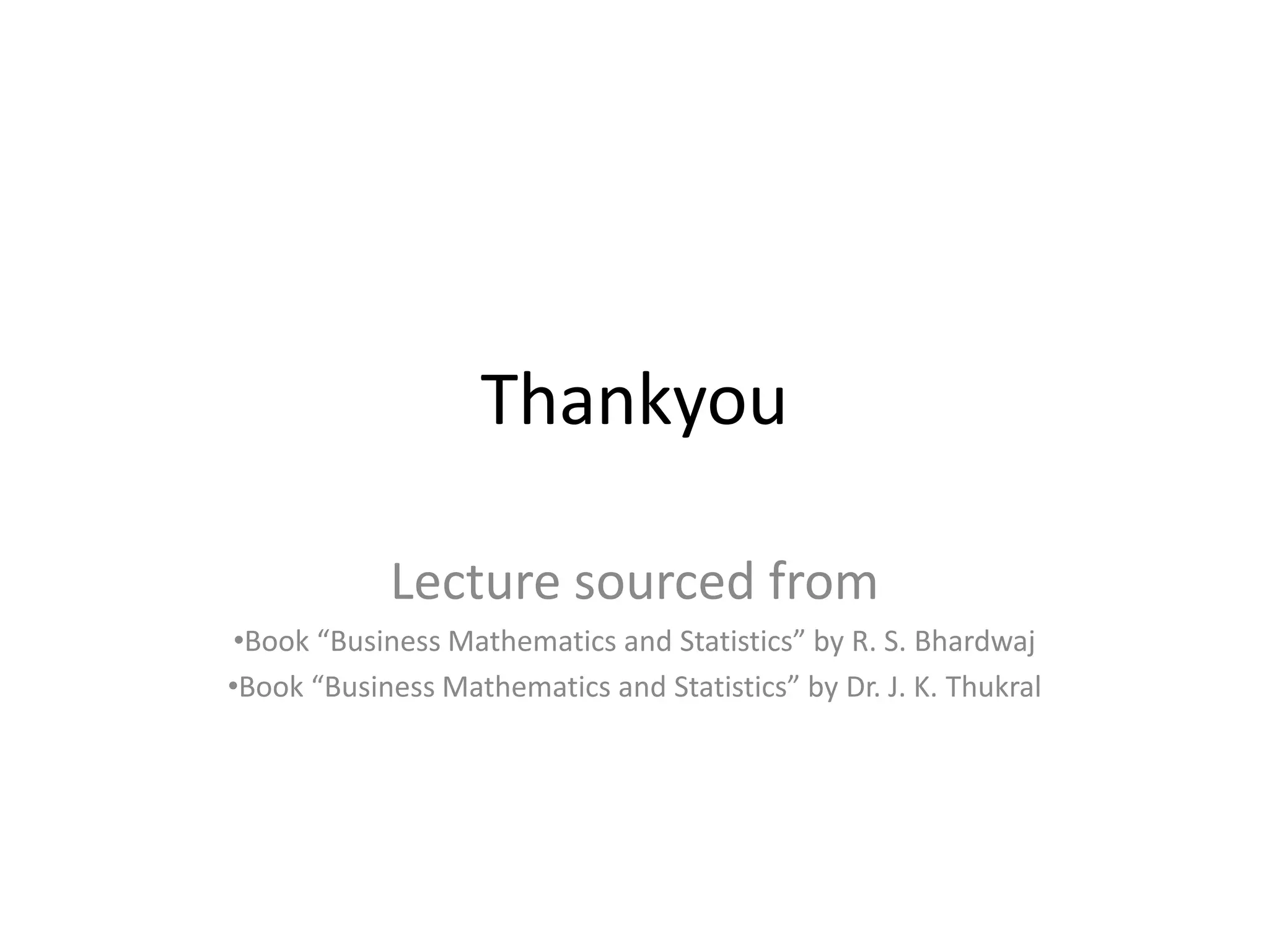 Thankyou
Lecture sourced from
•Book “Business Mathematics and Statistics” by R. S. Bhardwaj
•Book “Business Mathematics and Statistics” by Dr. J. K. Thukral
 