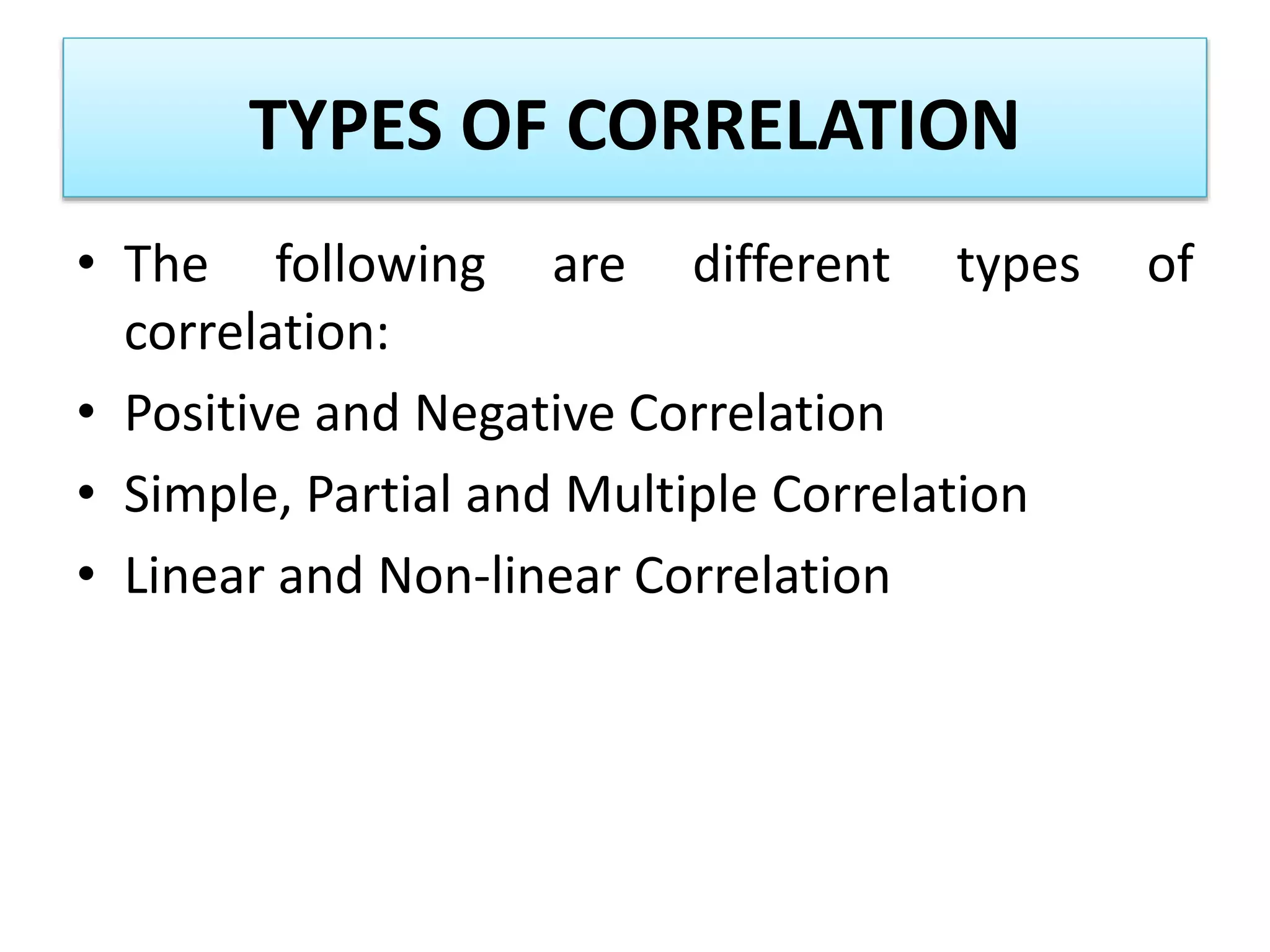 TYPES OF CORRELATION
• The following are different types of
correlation:
• Positive and Negative Correlation
• Simple, Partial and Multiple Correlation
• Linear and Non-linear Correlation
 