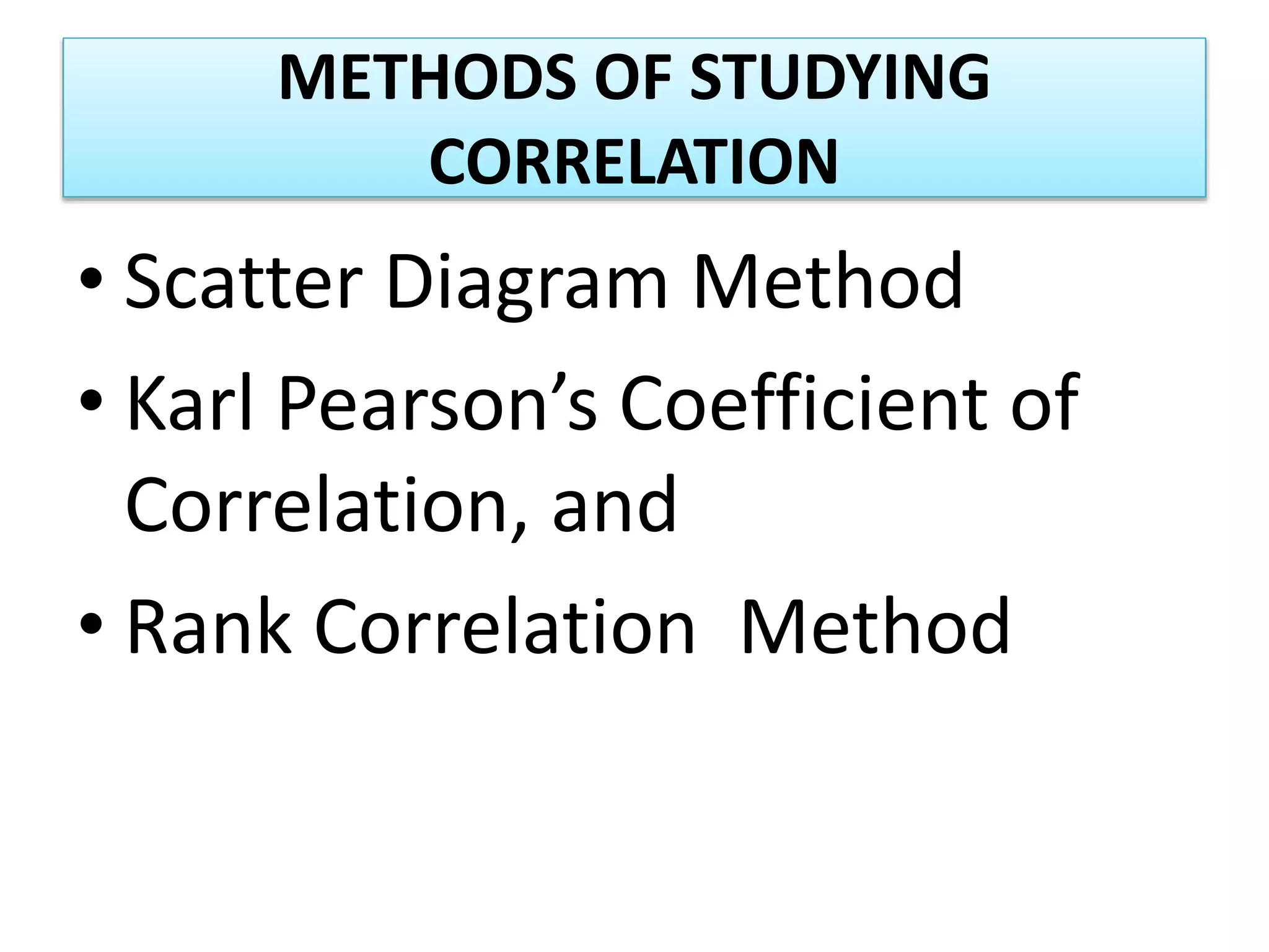 METHODS OF STUDYING
CORRELATION
• Scatter Diagram Method
• Karl Pearson’s Coefficient of
Correlation, and
• Rank Correlation Method
 