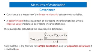 Measures of Association
Covariance
• Covariance is a measure of the linear relationship between two variables.
• A positiv...