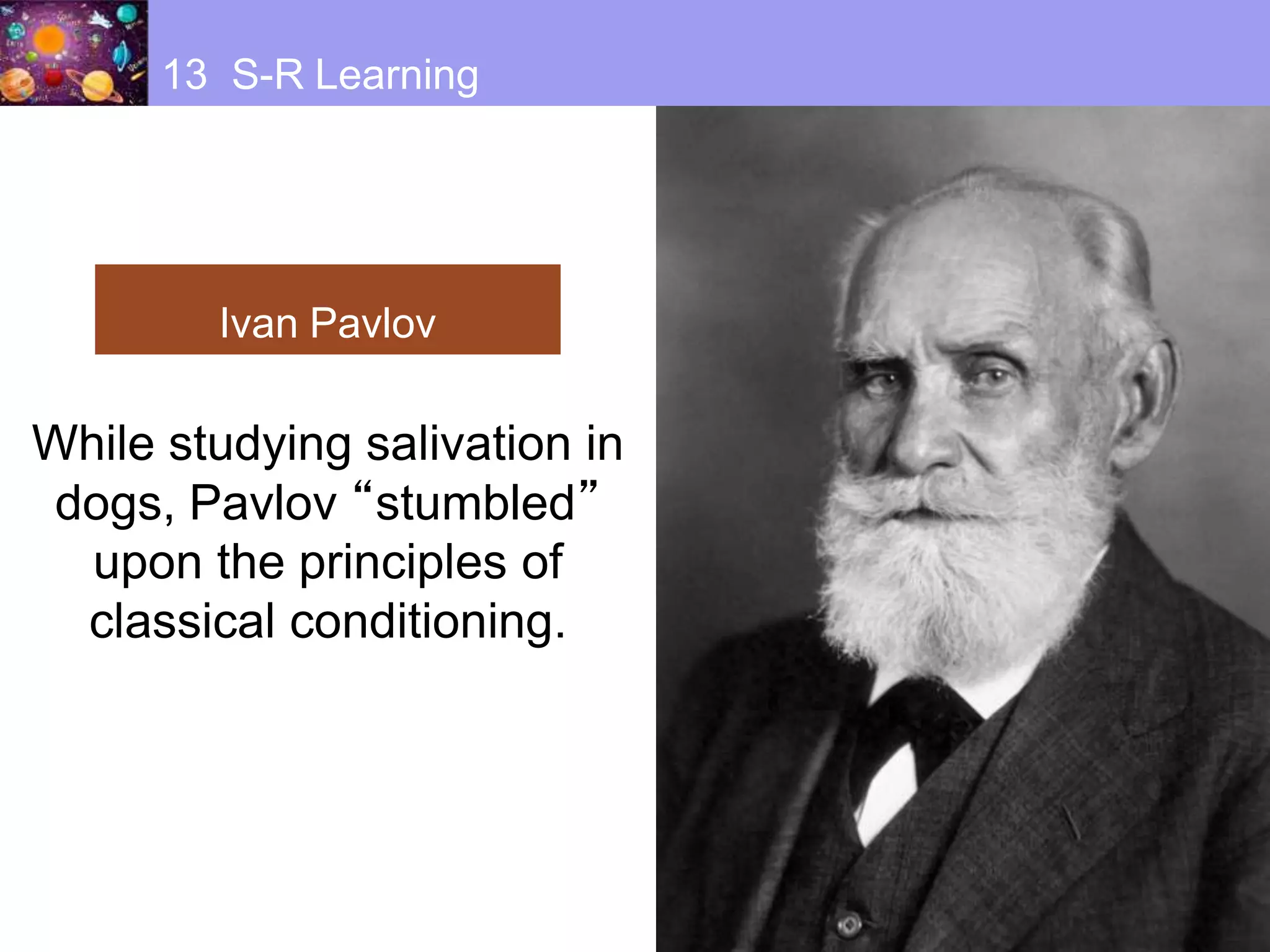 Ivan Pavlov
While studying salivation in
dogs, Pavlov “stumbled”
upon the principles of
classical conditioning.
13 S-R Learning
 