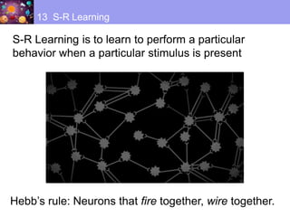 13 S-R Learning
Hebb’s rule: Neurons that fire together, wire together.
S-R Learning is to learn to perform a particular
behavior when a particular stimulus is present
 