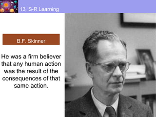 B.F. Skinner
13 S-R Learning
He was a firm believer
that any human action
was the result of the
consequences of that
same action.
 