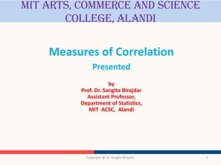 MIT Arts, commerce and science
college, alandi
Measures of Correlation
Presented
by
Prof. Dr. Sangita Birajdar
Assistant Professor,
Department of Statistics,
MIT ACSC, Alandi
Copyright @ Dr. Sangita Birajdar 1
 