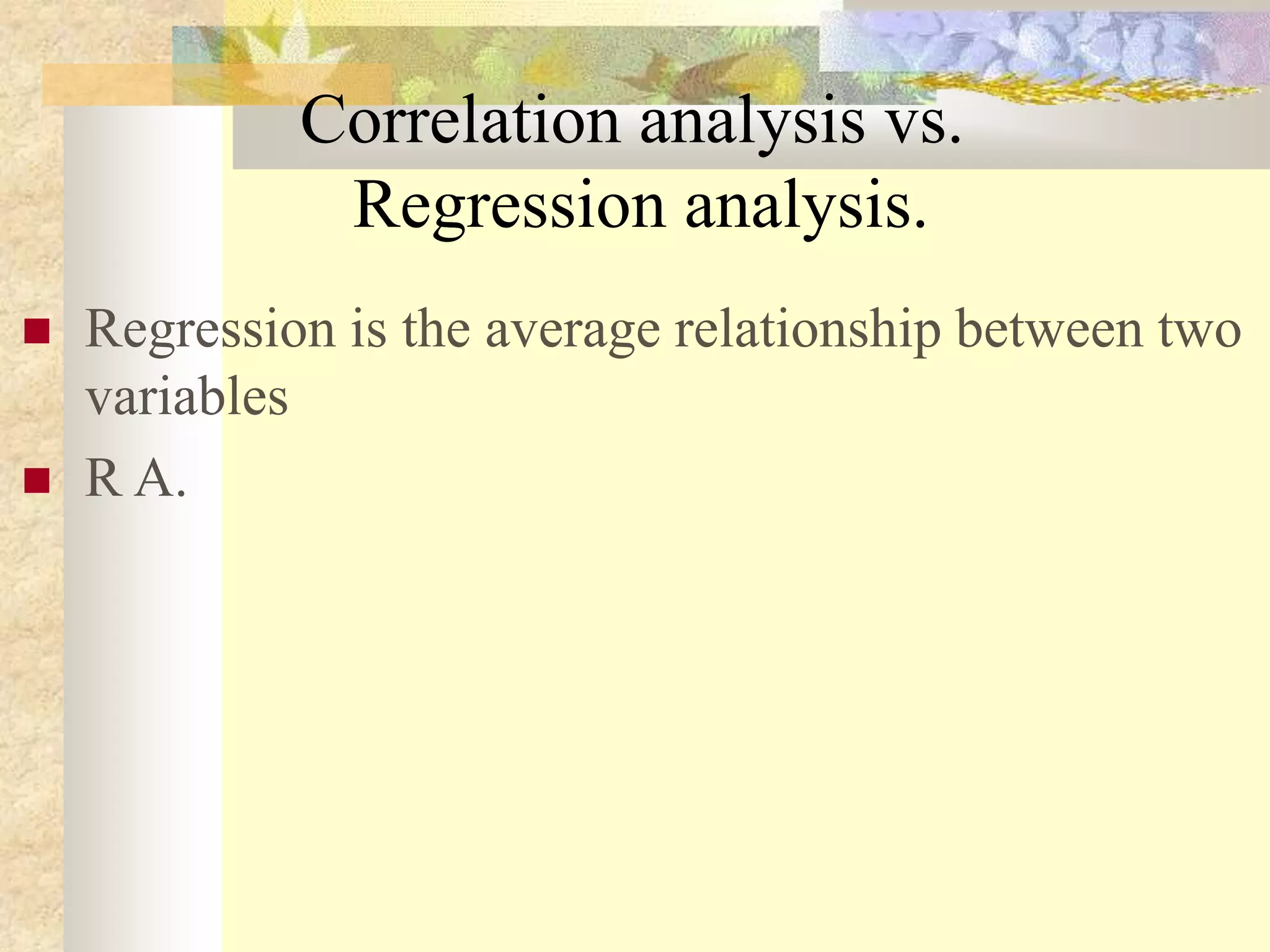 Correlation analysis vs.
Regression analysis.
 Regression is the average relationship between two
variables
 R A.
 